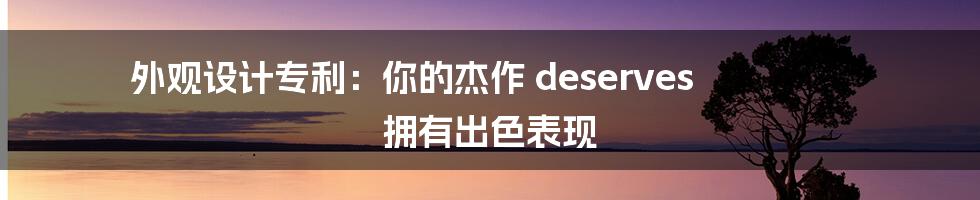 外观设计专利:你的杰作 deserves 拥有出色表现