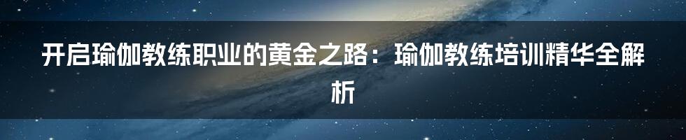 开启瑜伽教练职业的黄金之路:瑜伽教练培训精华全解析