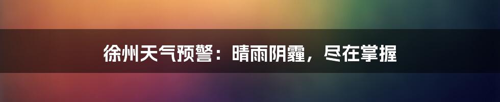 徐州天气预警：晴雨阴霾，尽在掌握