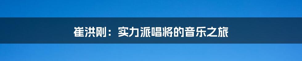 崔洪刚:实力派唱将的音乐之旅