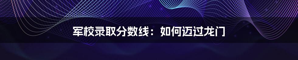 军校录取分数线:如何迈过龙门