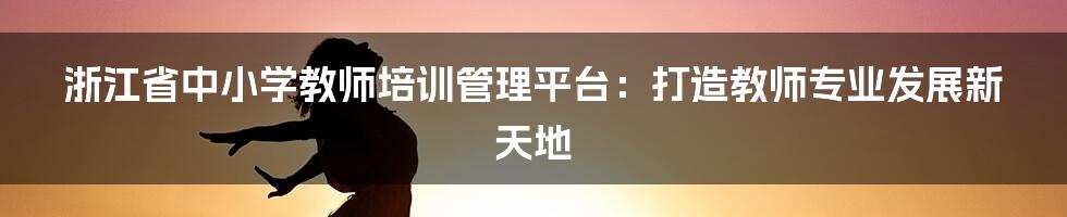 浙江省中小学教师培训管理平台:打造教师专业发展新天地
