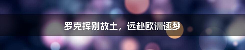 罗克挥别故土，远赴欧洲逐梦