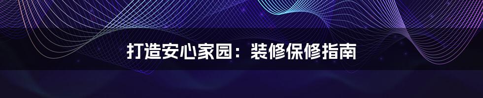 打造安心家园:装修保修指南