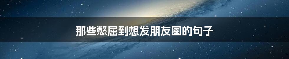 那些憋屈到想发朋友圈的句子