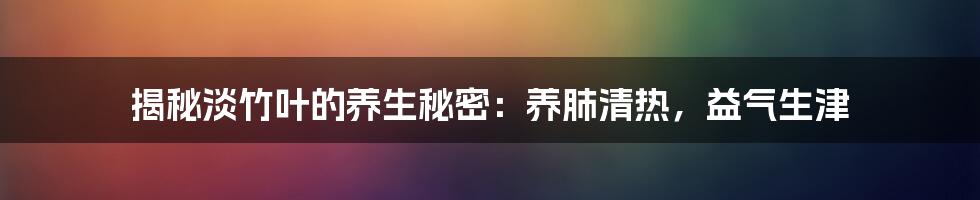 揭秘淡竹叶的养生秘密:养肺清热,益气生津