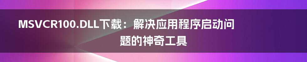 MSVCR100.DLL下载:解决应用程序启动问题的神奇工具