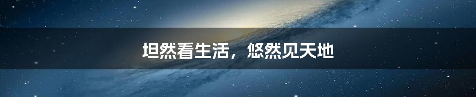 坦然看生活,悠然见天地