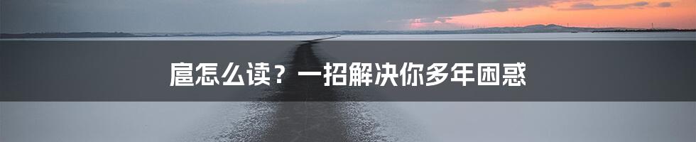 扈怎么读？一招解决你多年困惑