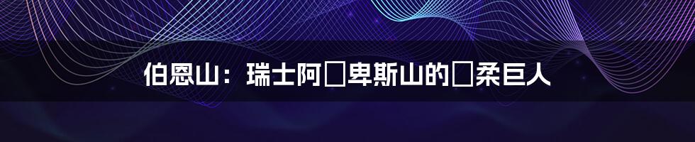 伯恩山：瑞士阿爾卑斯山的溫柔巨人