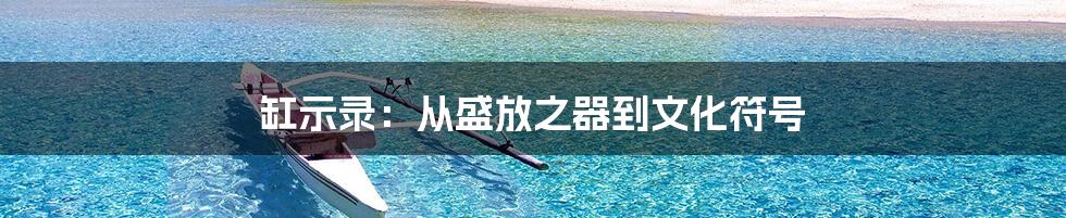 缸示录:从盛放之器到文化符号