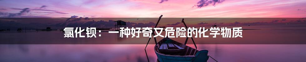 氯化钡:一种好奇又危险的化学物质