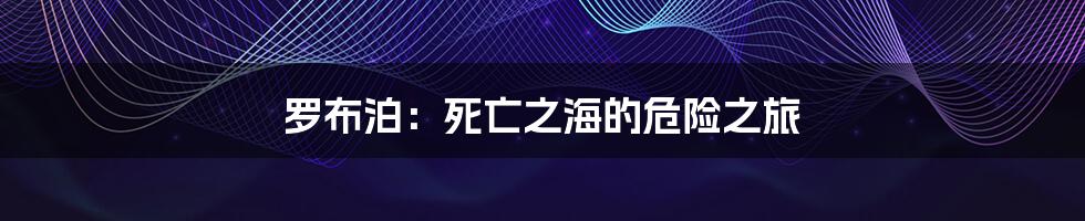 罗布泊:死亡之海的危险之旅
