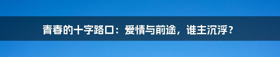 青春的十字路口：爱情与前途，谁主沉浮？