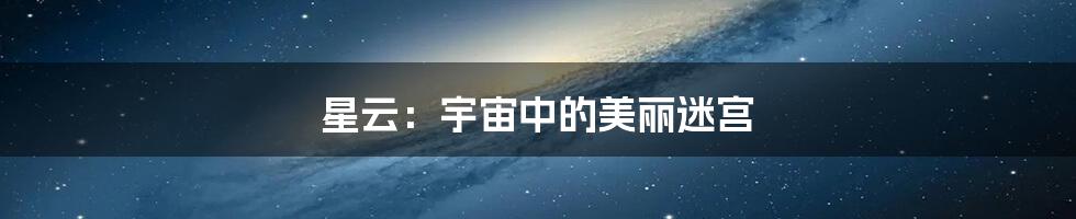 星云：宇宙中的美丽迷宫