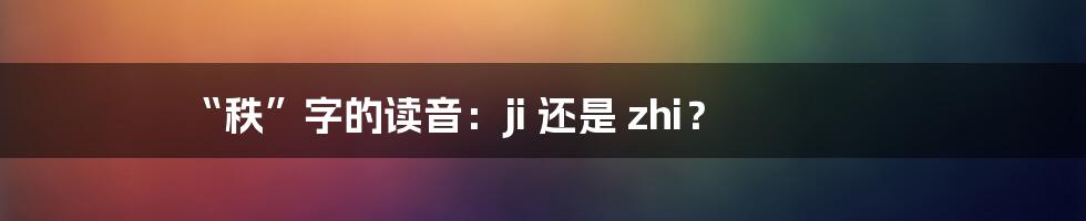 “秩”字的读音：ji 还是 zhi？