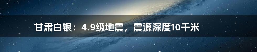 甘肃白银:4.9级地震,震源深度10千米