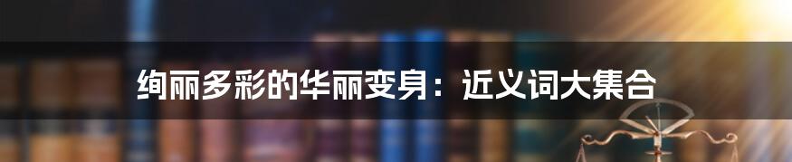 绚丽多彩的华丽变身:近义词大集合