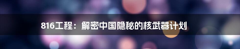 816工程：解密中国隐秘的核武器计划