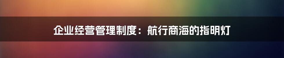 企业经营管理制度：航行商海的指明灯