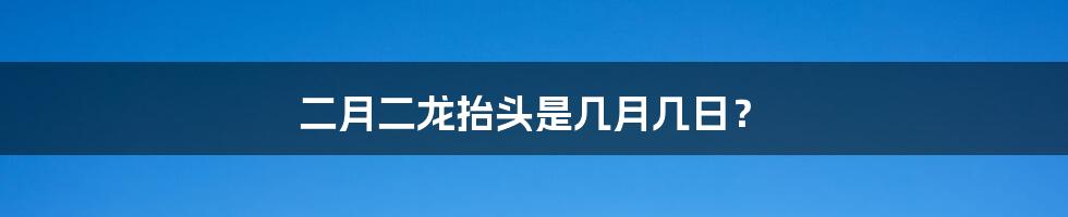 二月二龙抬头是几月几日?