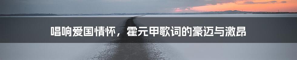 唱响爱国情怀,霍元甲歌词的豪迈与激昂