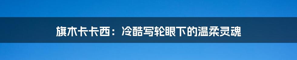 旗木卡卡西:冷酷写轮眼下的温柔灵魂