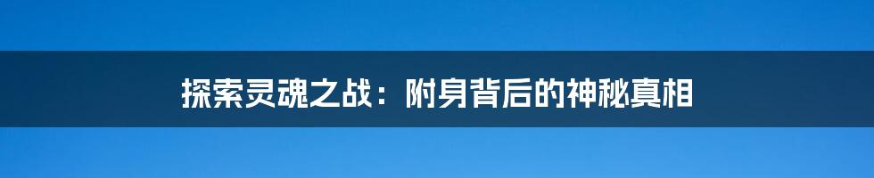 探索灵魂之战：附身背后的神秘真相