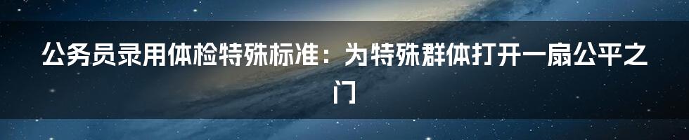 公务员录用体检特殊标准：为特殊群体打开一扇公平之门