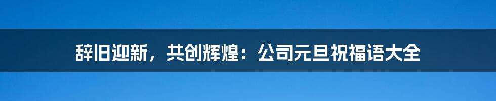 辞旧迎新,共创辉煌:公司元旦祝福语大全