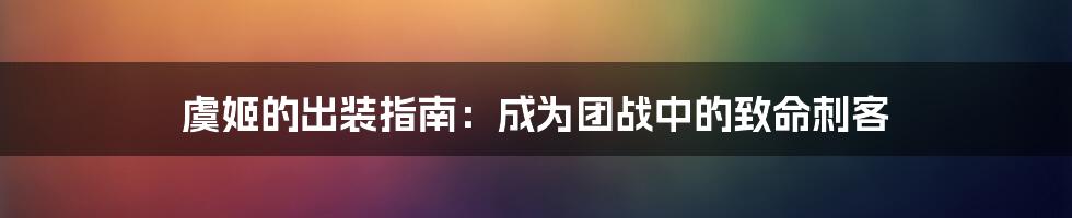 虞姬的出装指南:成为团战中的致命刺客