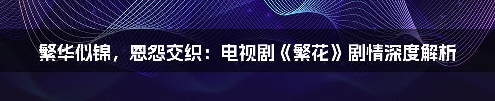 繁华似锦,恩怨交织:电视剧《繁花》剧情深度解析