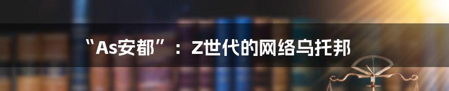 “As安都”：Z世代的网络乌托邦