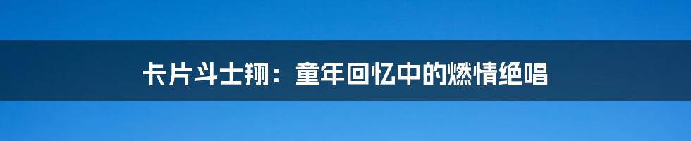 卡片斗士翔:童年回忆中的燃情绝唱