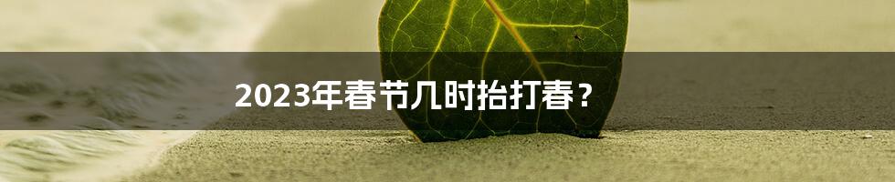 2023年春节几时抬打春?