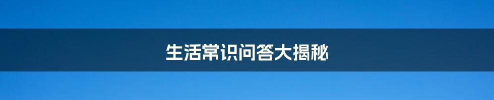 生活常识问答大揭秘