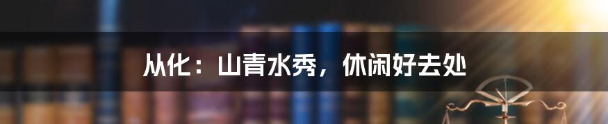 从化：山青水秀，休闲好去处