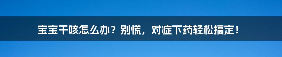 宝宝干咳怎么办？别慌，对症下药轻松搞定！