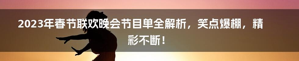 2023年春节联欢晚会节目单全解析,笑点爆棚,精彩不断!