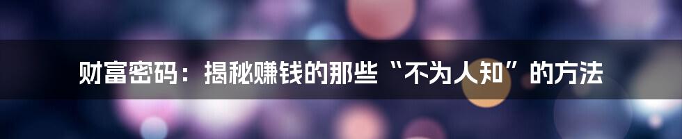 财富密码：揭秘赚钱的那些“不为人知”的方法