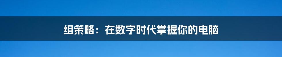 组策略：在数字时代掌握你的电脑