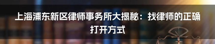 上海浦东新区律师事务所大揭秘：找律师的正确打开方式