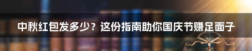 中秋红包发多少？这份指南助你国庆节赚足面子