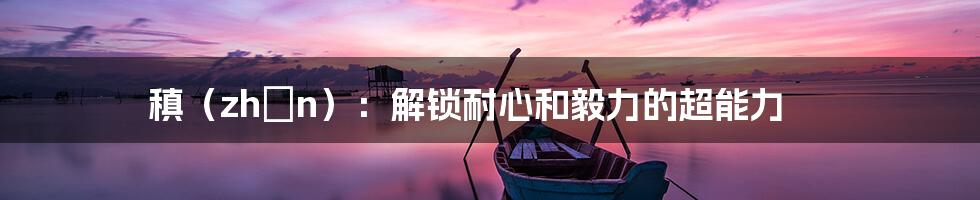 稹（zhěn）：解锁耐心和毅力的超能力