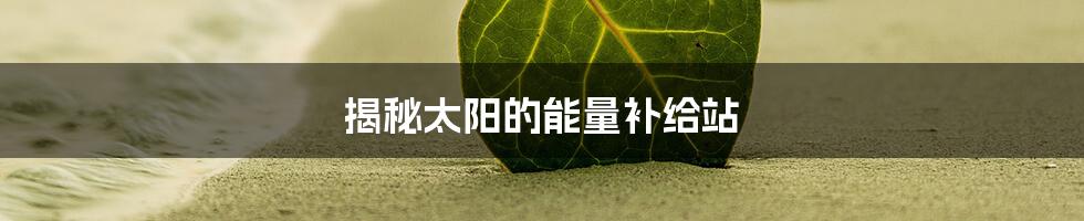 揭秘太阳的能量补给站