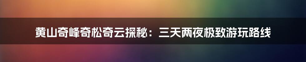 黄山奇峰奇松奇云探秘:三天两夜极致游玩路线