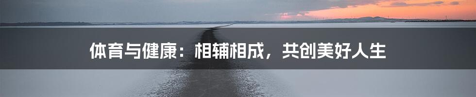 体育与健康:相辅相成,共创美好人生