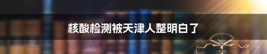 核酸检测被天津人整明白了