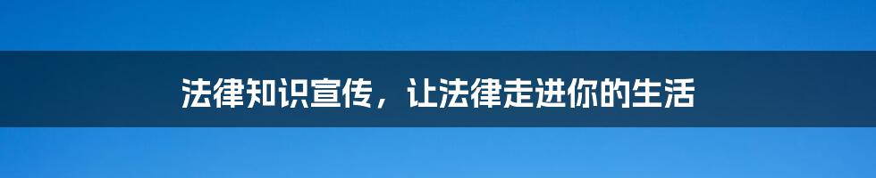 法律知识宣传，让法律走进你的生活