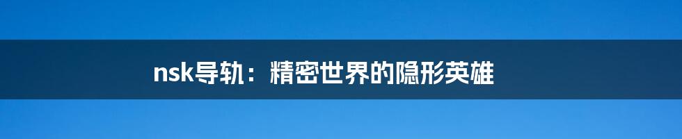 nsk导轨：精密世界的隐形英雄